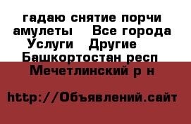 гадаю,снятие порчи,амулеты  - Все города Услуги » Другие   . Башкортостан респ.,Мечетлинский р-н